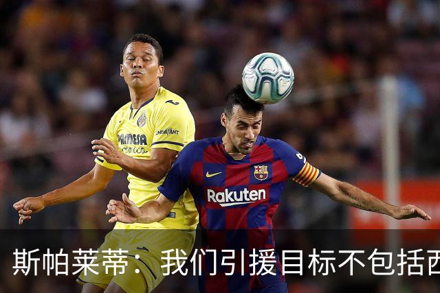 斯帕莱蒂：我们引援目标不包括西尔卡蒂 欧联杯消耗比欧冠还要大